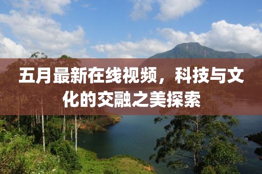 五月最新在線視頻，科技與文化的交融之美探索