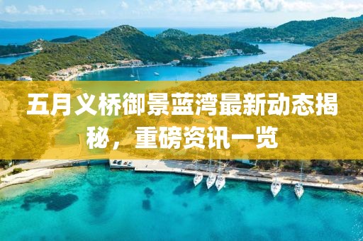 五月義橋御景藍(lán)灣最新動態(tài)揭秘，重磅資訊一覽