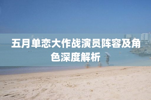五月單戀大作戰(zhàn)演員陣容及角色深度解析