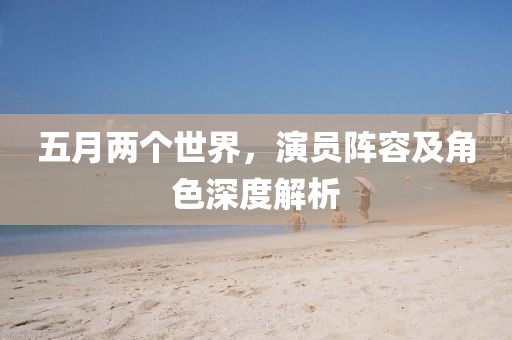 五月兩個(gè)世界，演員陣容及角色深度解析