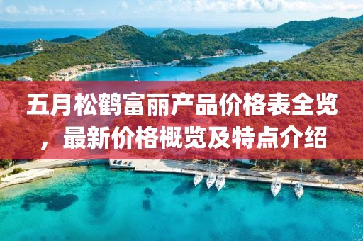 五月松鶴富麗產(chǎn)品價格表全覽，最新價格概覽及特點介紹