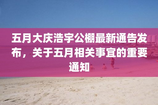 五月大慶浩宇公棚最新通告發(fā)布，關(guān)于五月相關(guān)事宜的重要通知