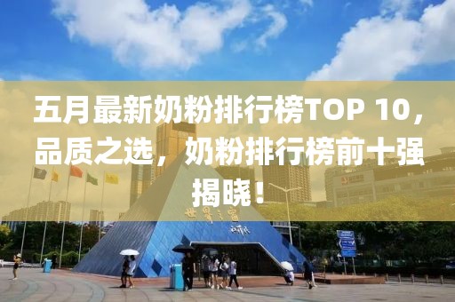 五月最新奶粉排行榜TOP 10，品質(zhì)之選，奶粉排行榜前十強揭曉！