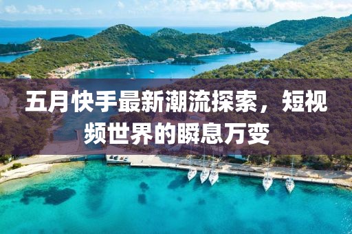 五月快手最新潮流探索，短視頻世界的瞬息萬變