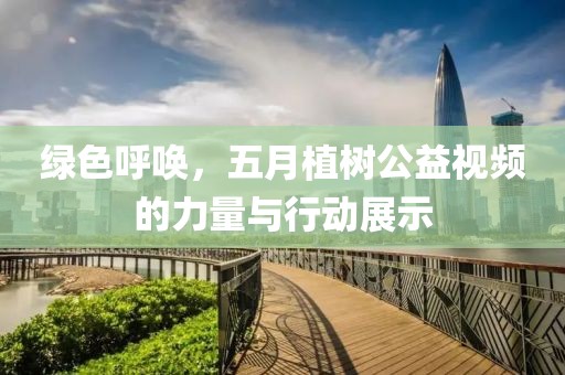 綠色呼喚，五月植樹(shù)公益視頻的力量與行動(dòng)展示