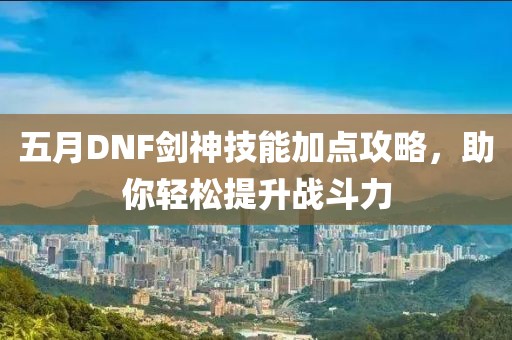 五月DNF劍神技能加點(diǎn)攻略，助你輕松提升戰(zhàn)斗力