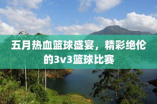 五月熱血籃球盛宴，精彩絕倫的3v3籃球比賽