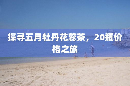 探尋五月牡丹花蕊茶，20瓶價格之旅