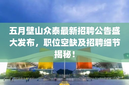 五月壁山眾泰最新招聘公告盛大發(fā)布，職位空缺及招聘細(xì)節(jié)揭秘！