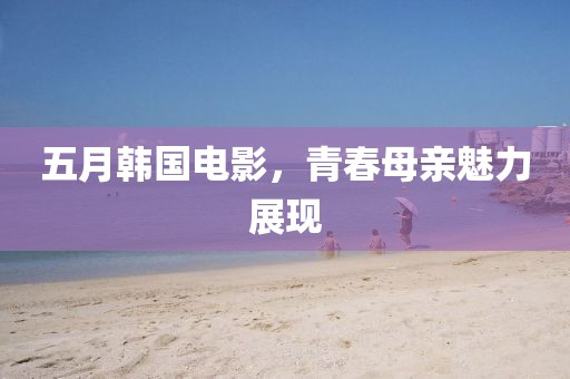 五月韓國電影，青春母親魅力展現(xiàn)