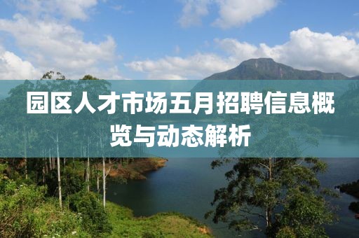園區(qū)人才市場五月招聘信息概覽與動態(tài)解析