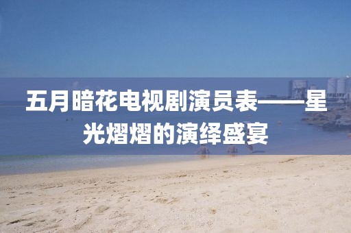 五月暗花電視劇演員表——星光熠熠的演繹盛宴