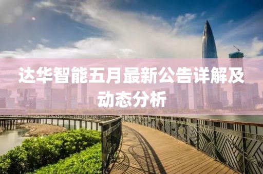 達(dá)華智能五月最新公告詳解及動(dòng)態(tài)分析