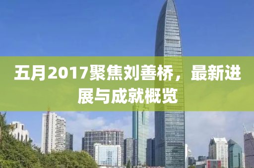 五月2017聚焦劉善橋，最新進(jìn)展與成就概覽