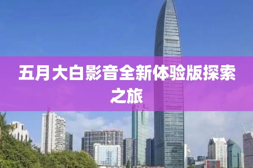 五月大白影音全新體驗(yàn)版探索之旅