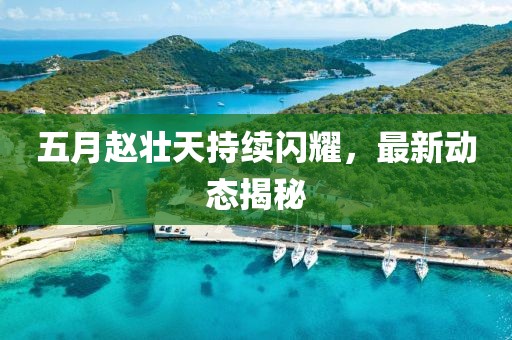 五月趙壯天持續(xù)閃耀，最新動態(tài)揭秘