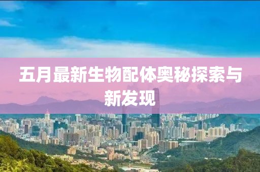 五月最新生物配體奧秘探索與新發(fā)現(xiàn)