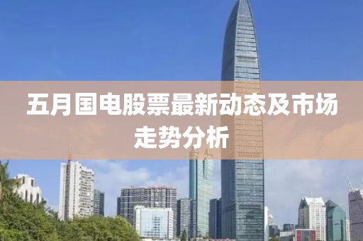 五月國電股票最新動態(tài)及市場走勢分析