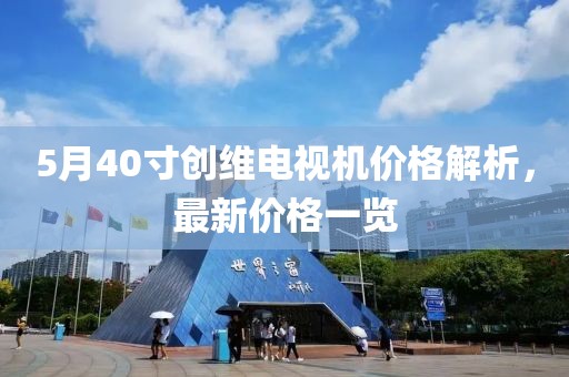 5月40寸創(chuàng)維電視機(jī)價(jià)格解析，最新價(jià)格一覽