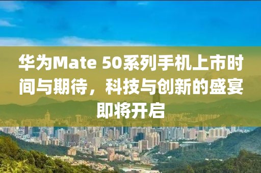 華為Mate 50系列手機(jī)上市時(shí)間與期待，科技與創(chuàng)新的盛宴即將開(kāi)啟