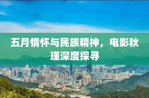 五月情懷與民族精神，電影秋瑾深度探尋