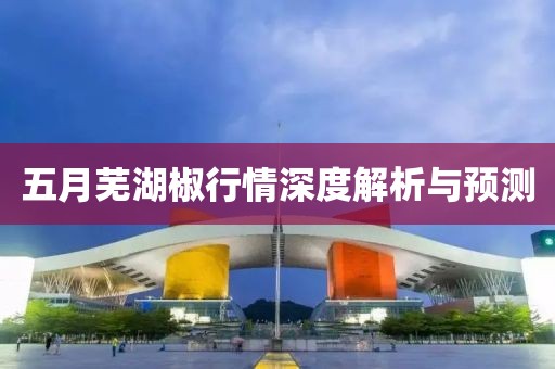 五月蕪湖椒行情深度解析與預(yù)測(cè)