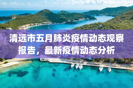 清遠(yuǎn)市五月肺炎疫情動(dòng)態(tài)觀察報(bào)告，最新疫情動(dòng)態(tài)分析