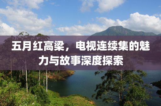 五月紅高梁，電視連續(xù)集的魅力與故事深度探索