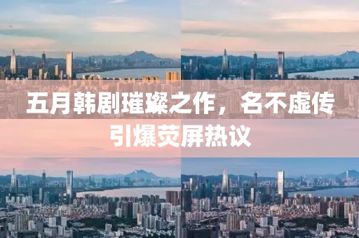 五月韓劇璀璨之作，名不虛傳引爆熒屏熱議