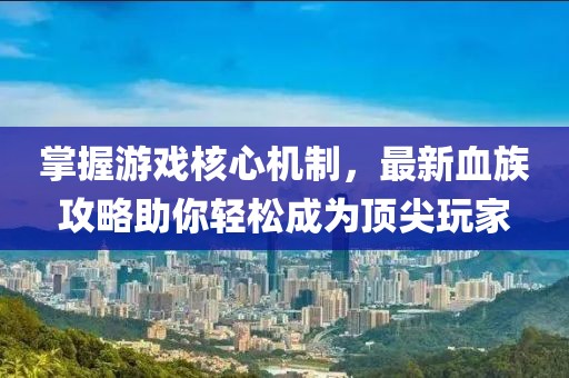 掌握游戲核心機(jī)制，最新血族攻略助你輕松成為頂尖玩家