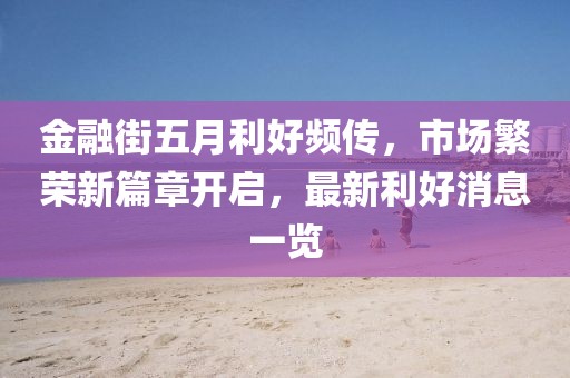金融街五月利好頻傳，市場繁榮新篇章開啟，最新利好消息一覽