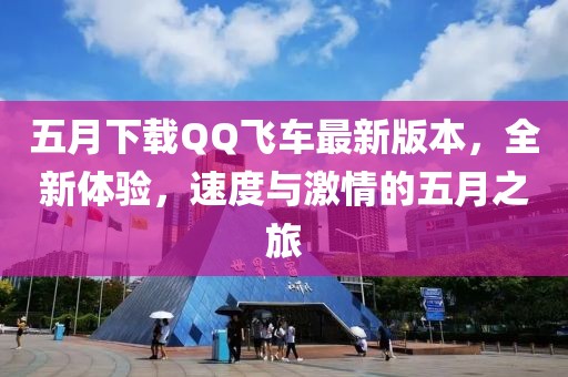 五月下載QQ飛車最新版本，全新體驗，速度與激情的五月之旅