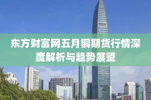 東方財富網(wǎng)五月銅期貨行情深度解析與趨勢展望