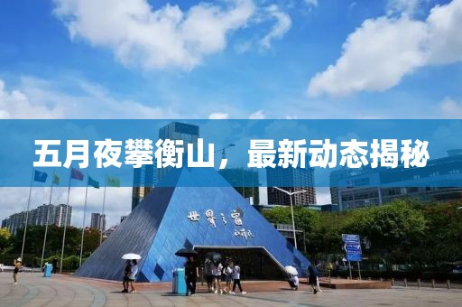 五月夜攀衡山，最新動態(tài)揭秘