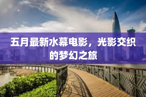 五月最新水幕電影，光影交織的夢(mèng)幻之旅