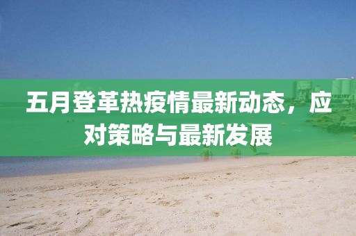 五月登革熱疫情最新動態(tài)，應對策略與最新發(fā)展
