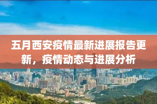五月西安疫情最新進(jìn)展報告更新，疫情動態(tài)與進(jìn)展分析