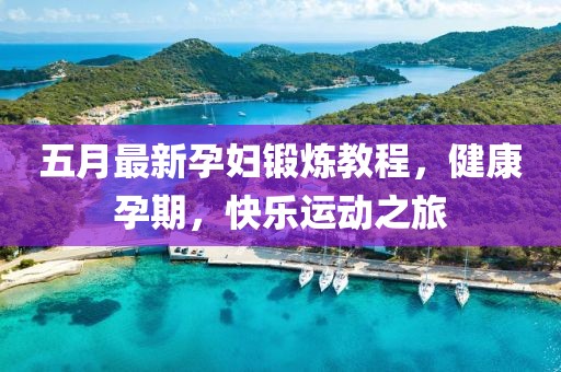 五月最新孕婦鍛煉教程，健康孕期，快樂運(yùn)動(dòng)之旅