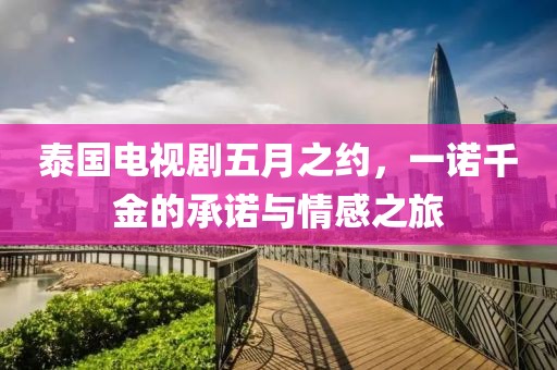 泰國電視劇五月之約，一諾千金的承諾與情感之旅