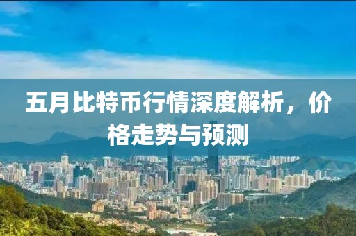 五月比特幣行情深度解析，價(jià)格走勢(shì)與預(yù)測(cè)