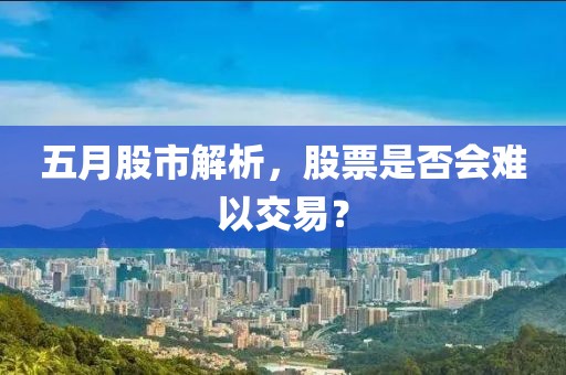五月股市解析，股票是否會(huì)難以交易？