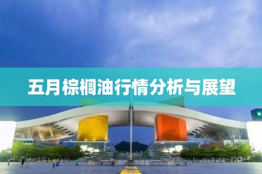 五月棕櫚油行情分析與展望