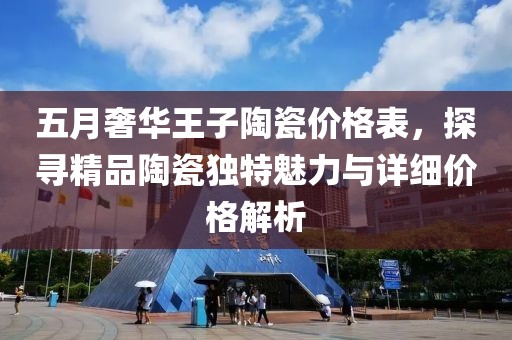 五月奢華王子陶瓷價(jià)格表，探尋精品陶瓷獨(dú)特魅力與詳細(xì)價(jià)格解析
