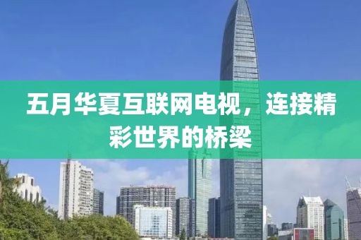 五月華夏互聯(lián)網(wǎng)電視，連接精彩世界的橋梁