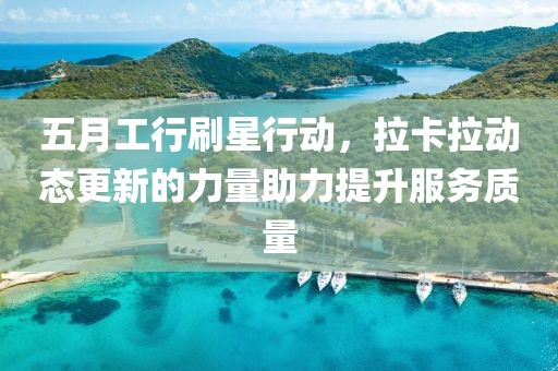 五月工行刷星行動(dòng)，拉卡拉動(dòng)態(tài)更新的力量助力提升服務(wù)質(zhì)量