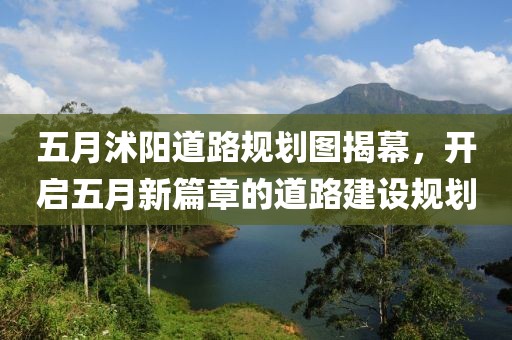 五月沭陽道路規(guī)劃圖揭幕，開啟五月新篇章的道路建設(shè)規(guī)劃