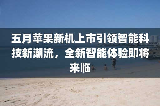 五月蘋果新機上市引領(lǐng)智能科技新潮流，全新智能體驗即將來臨