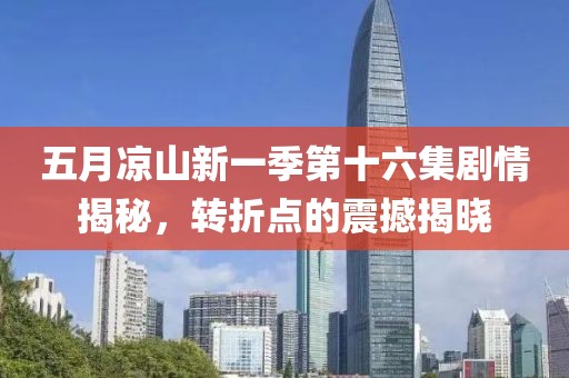 五月涼山新一季第十六集劇情揭秘，轉(zhuǎn)折點的震撼揭曉