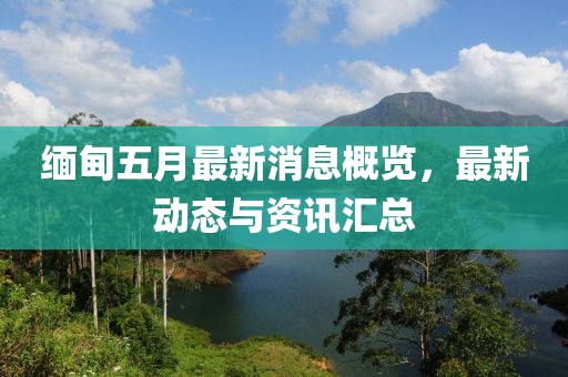 緬甸五月最新消息概覽，最新動態(tài)與資訊匯總