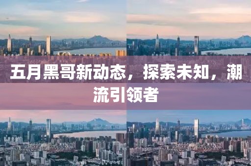 五月黑哥新動態(tài)，探索未知，潮流引領者